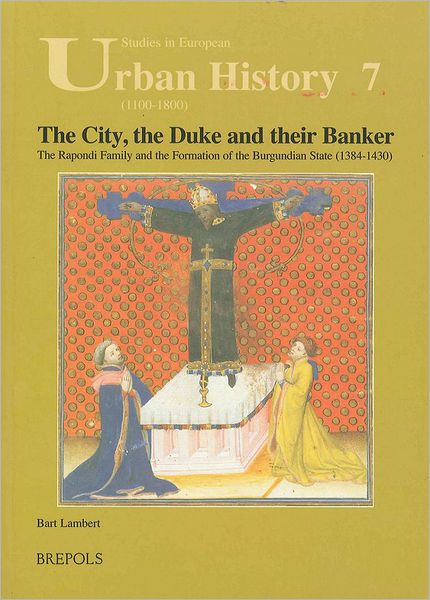 The City, the Duke and their Banker: The Rapondi family and the formation of the Burgundian state (1384-1430)