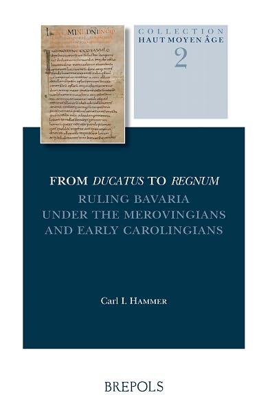 From Ducatus to Regnum. Ruling Bavaria under the Merovingians and Early Carolingians