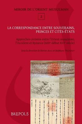 La correspondance entre souverains, princes et cites-etats: Approches croisees entre l'Orient musulman, l'Occident latin et Byzance (XIIIe-debut XVIe s.)