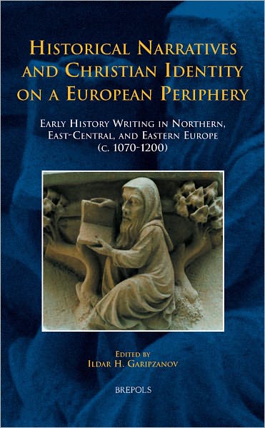 Historical Narratives and Christian Identity on a European Periphery: Early History Writing in Northern, East-Central, and Eastern Europe (c.1070-1200)