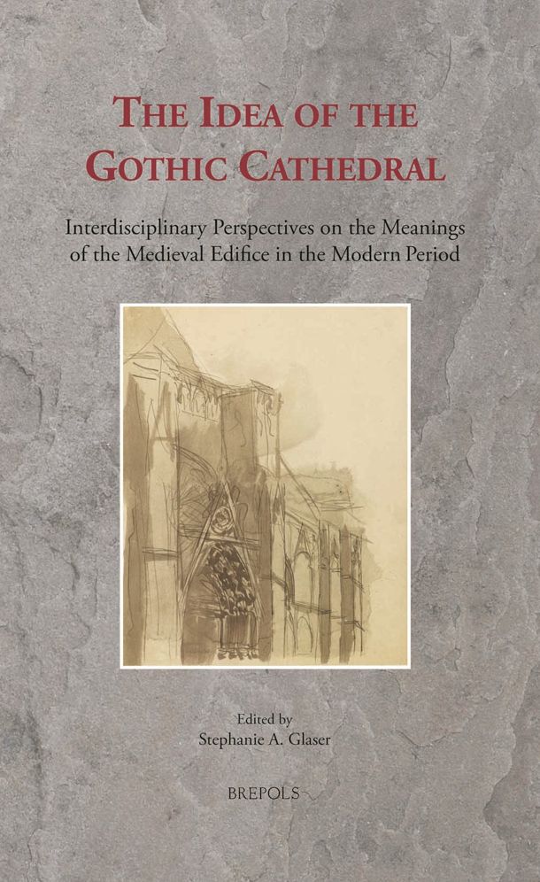 The Idea of the Gothic Cathedral: Interdisciplinary Perspectives on the Meanings of the Medieval Edifice in the Modern Period