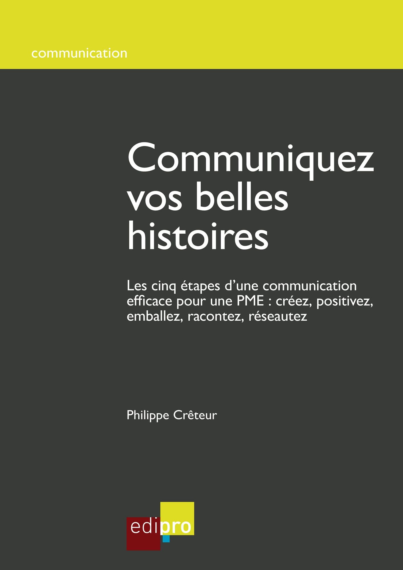 Communiquez vos belles histoires: Les cinq étapes d'une communication efficace pour une PME : créez, positivez, emballez, racontez, réseautez
