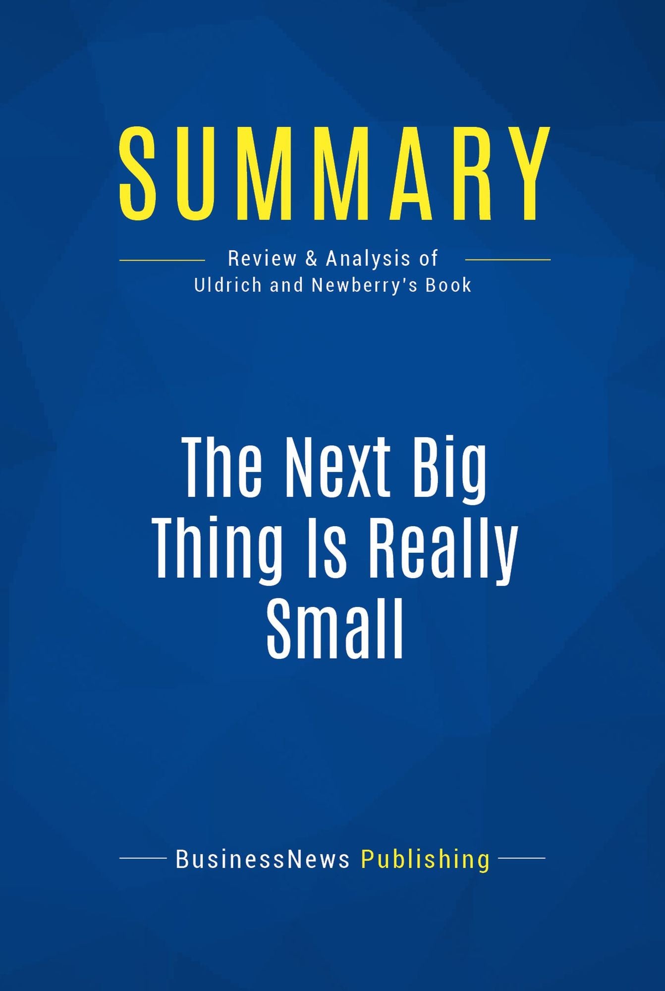 Summary: The Next Big Thing Is Really Small: Review and Analysis of Uldrich and Newberry's Book