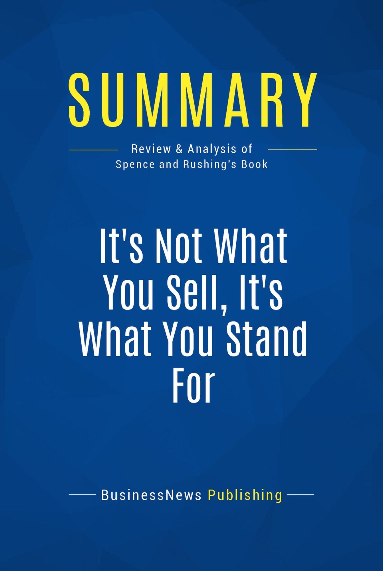 Summary: It's Not What You Sell, It's What You Stand For: Review and Analysis of Spence and Rushing's Book