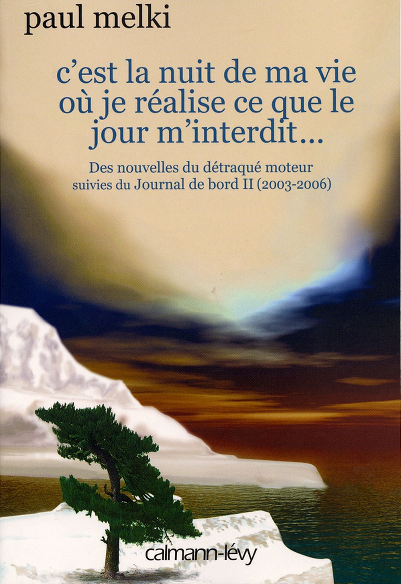 C'est la nuit de ma vie où je réalise ce que le jour m'interdit: Des nouvelles du détraqué moteur, suivies du Journal de bord II (2003-2006)