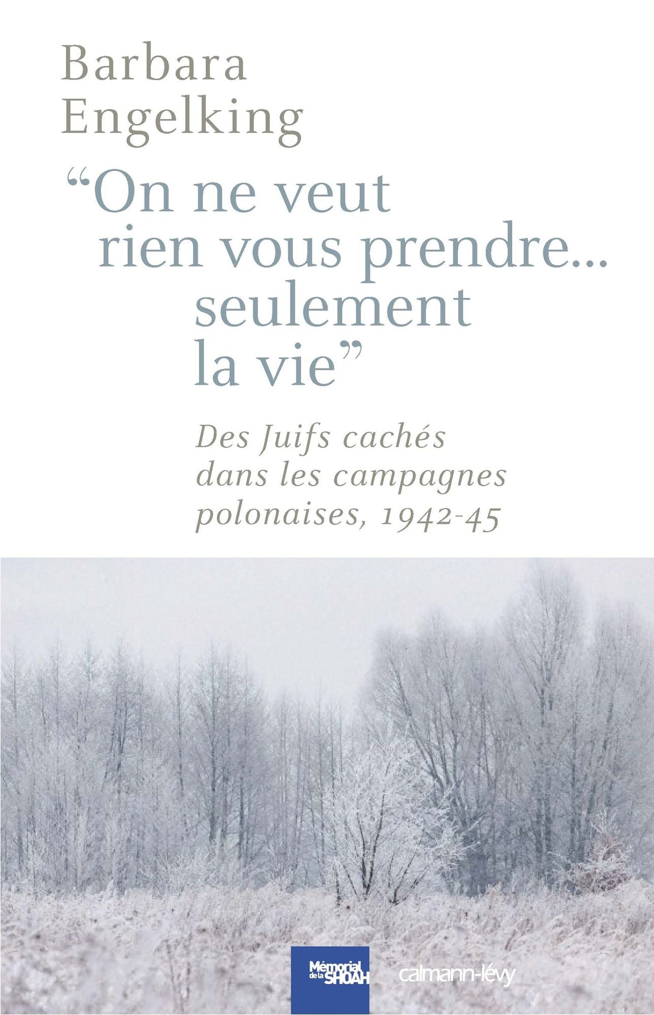 On ne veut rien vous prendre...Seulement la vie: DesJuifs cachés dans les campagnes polonaises 1942-45