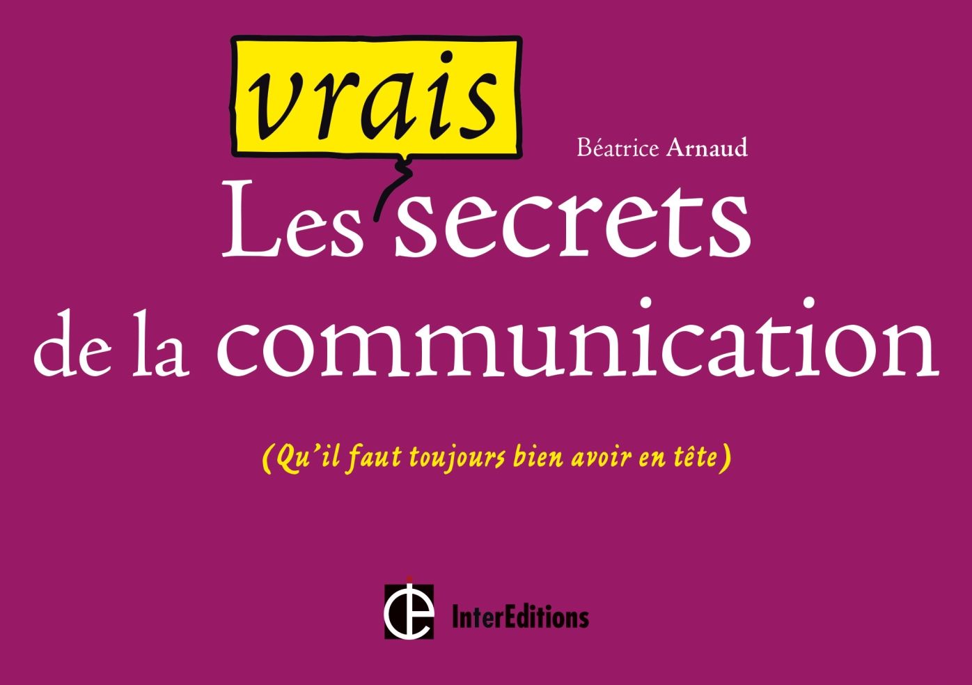 Les vrais secrets de la communication: (qu'il faut toujours bien avoir en tête)
