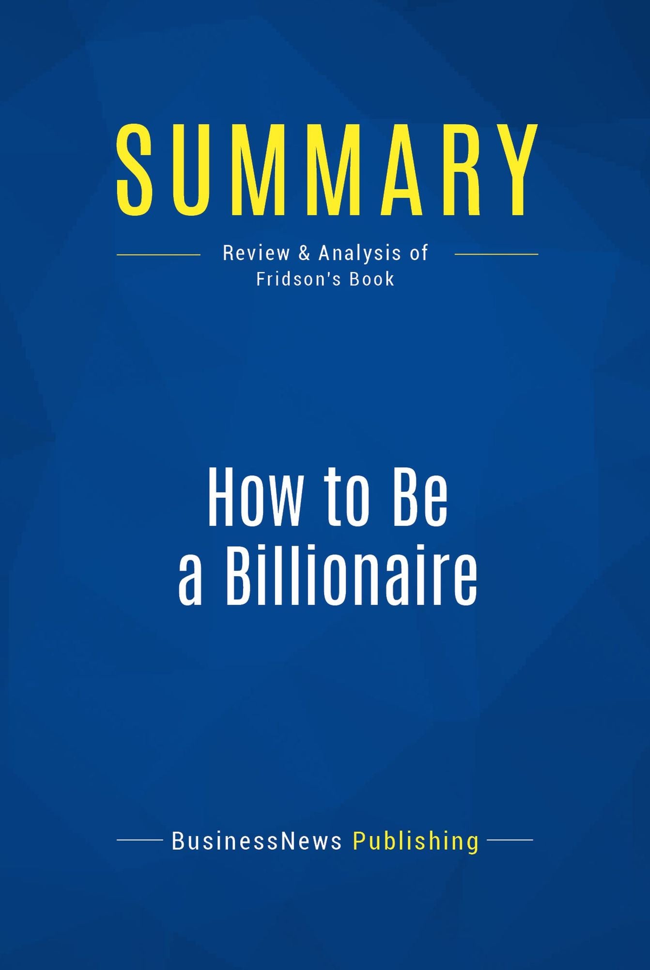 Summary: How to Be a Billionaire: Review and Analysis of Fridson's Book