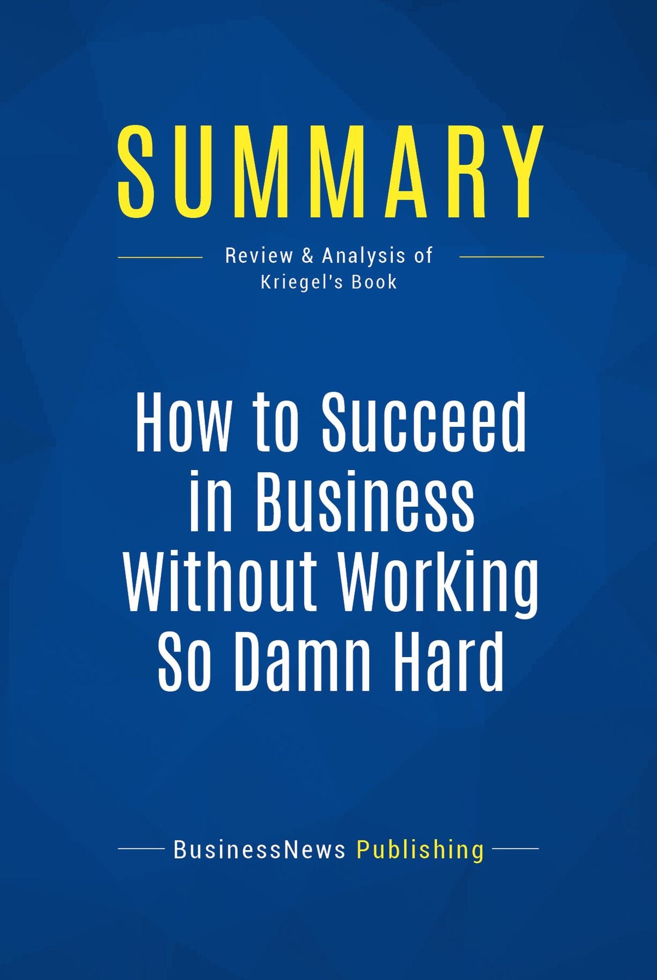 Summary: How to Succeed in Business Without Working So Damn Hard: Review and Analysis of Kriegel's Book