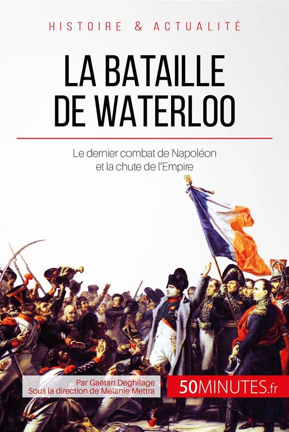 La bataille de Waterloo: Le dernier combat de Napoléon et la chute de l'Empire