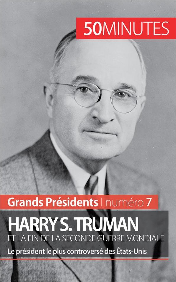 Harry S. Truman et la fin de la Seconde Guerre mondiale: Le président le plus controversé des États-Unis