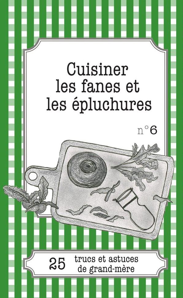 Cuisiner les fanes et épluchures: 25 trucs et astuces de grand-mère