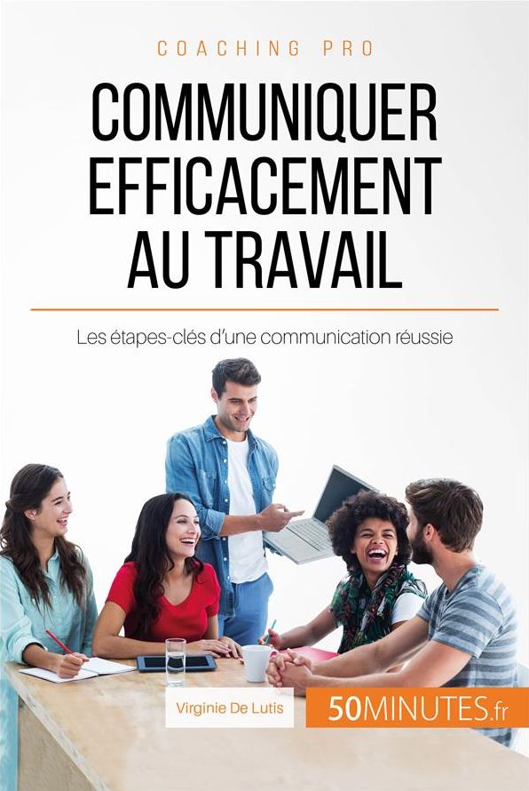 Communiquer efficacement au travail: Les étapes-clés d'une communication réussie