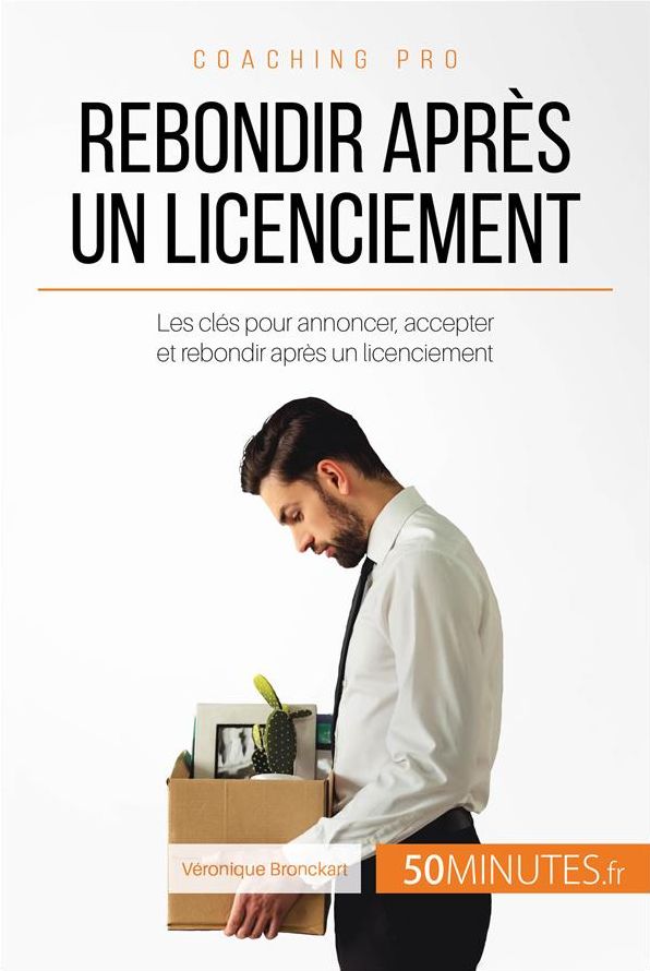 Rebondir après un licenciement: Les clés pour annoncer, accepter et rebondir après un licenciement