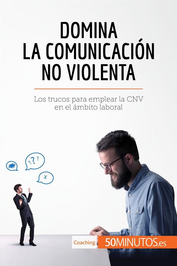 Domina la Comunicación No Violenta: Los trucos para emplear la CNV en el ámbito laboral