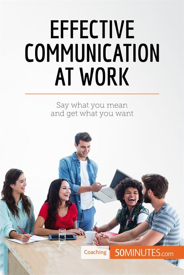 Effective Communication at Work: Say what you mean and get what you want