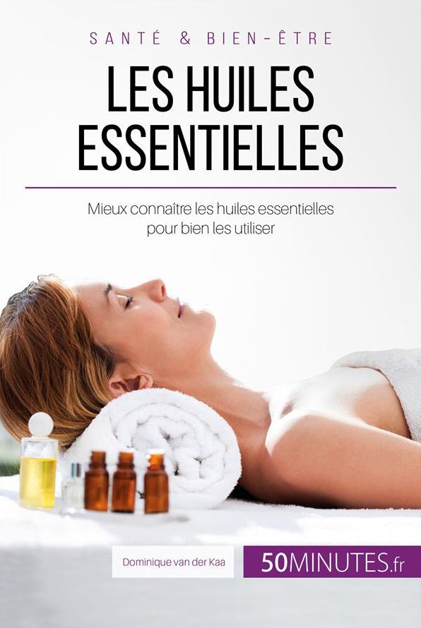 Les huiles essentielles: Mieux connaître les huiles essentielles pour bien les utiliser