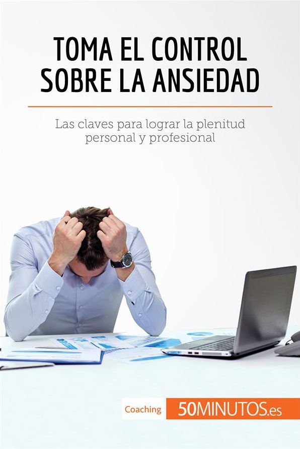 Toma el control sobre la ansiedad: Las claves para lograr la plenitud personal y profesional