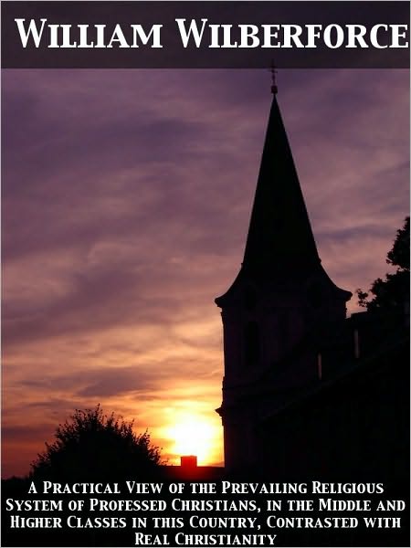 A Practical View of the Prevailing Religious System of Professed Christians, in the Middle and Higher Classes in this Country, Contrasted with Real Ch