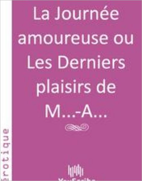 La Journï¿½e amoureuse ou Les Derniers plaisirs de M...-A...