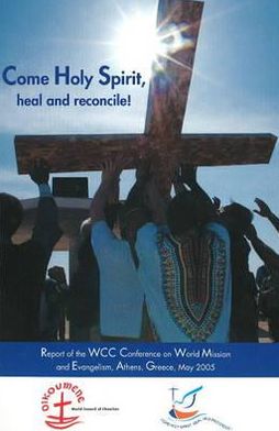 Come Holy Spirit, Heal and Reconcile: Report of the WCC Conference on World Mission and Evangelism, Athens, Greece, May 2005