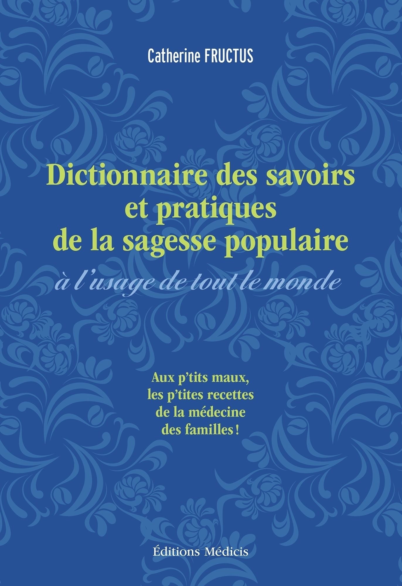 Dictionnaire des savoirs et pratiques de la sagesse populaire à l'usage de tout le monde: Aux petits maux les petites recettes de la médecine des familles
