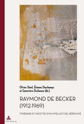 Raymond de Becker (1912-1969): Itinï¿½raire Et Facettes d'Un Intellectuel Rï¿½prouvï¿½