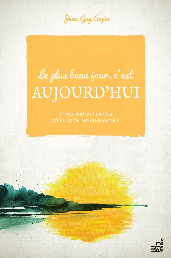 Le plus beau jour c'est aujourd'hui: Comprendre et vivre la philosophie zen au quotidien