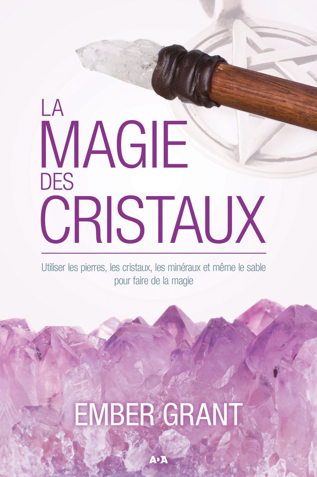 La magie des cristaux: Utiliser les pierres, les cristaux, les minéraux et même le sable pour faire de la magie