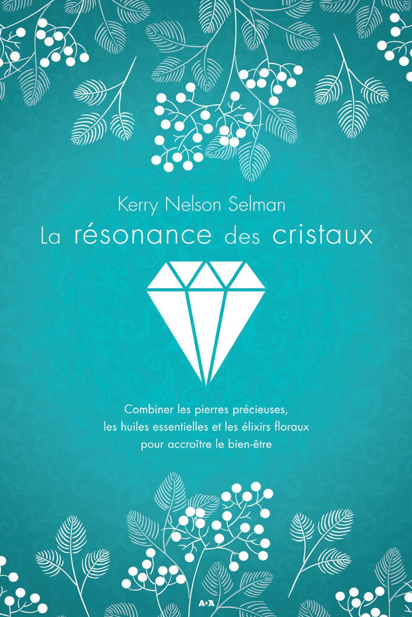 La résonance des cristaux: Combiner les pierres précieuses, les huiles essentielles et les élixirs floraux pour accroître le bien-être