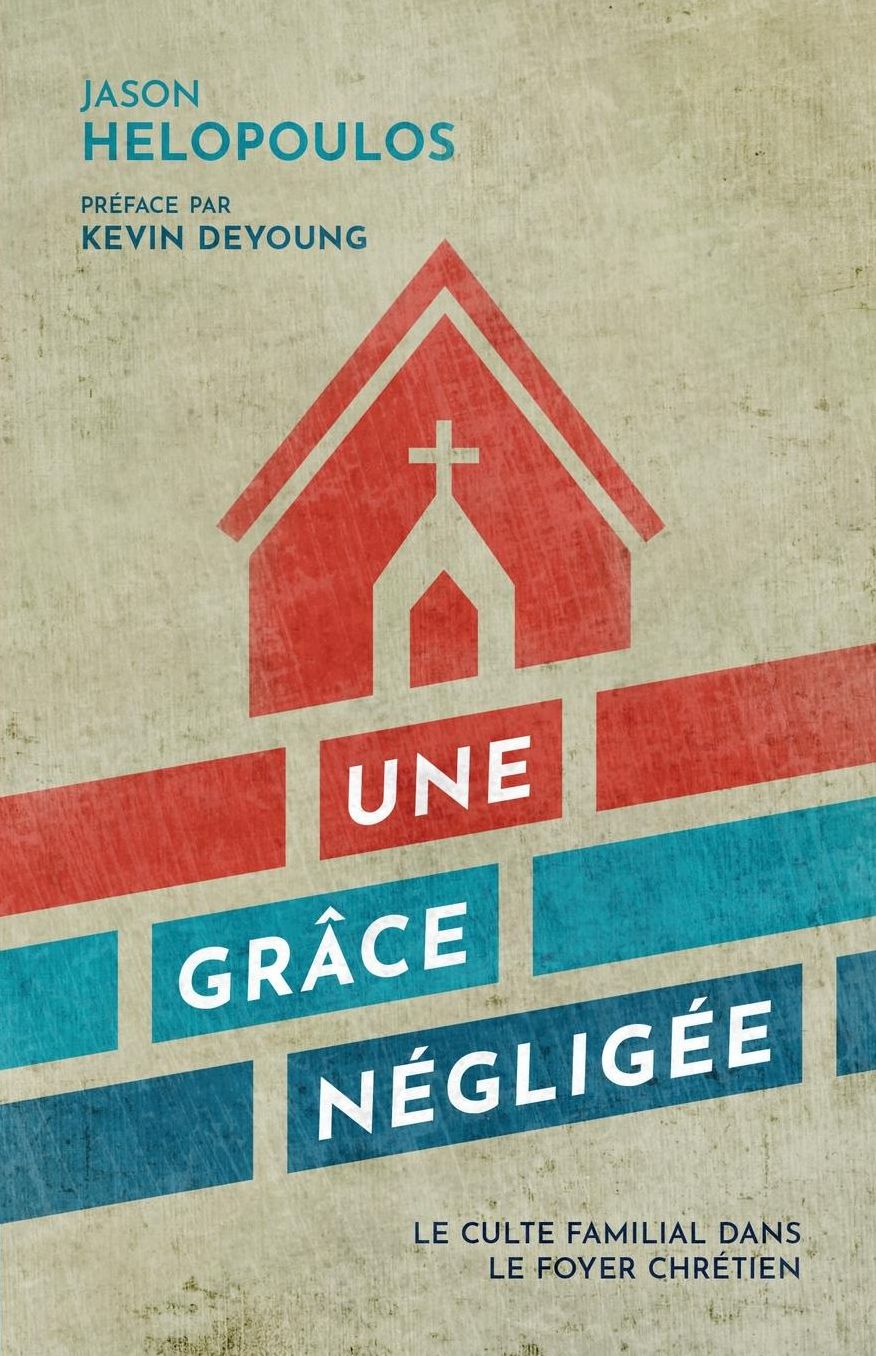 Une grâce négligée (A Neglected Grace: Family Worship in the Christian Home): Le culte familial dans le foyer chrétien