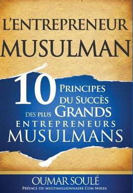 L'Entrepreneur Musulman: 10 Principes du Succès des Plus Grands Entrepreneurs Musulmans