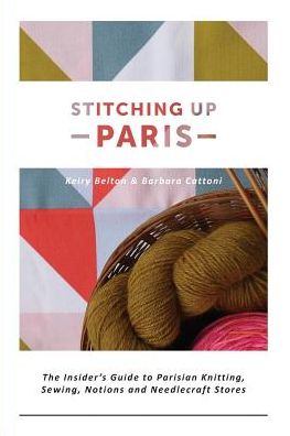Stitching up Paris: The Insider's Guide to Parisian Knitting, Sewing, Notions and Needlecraft Stores