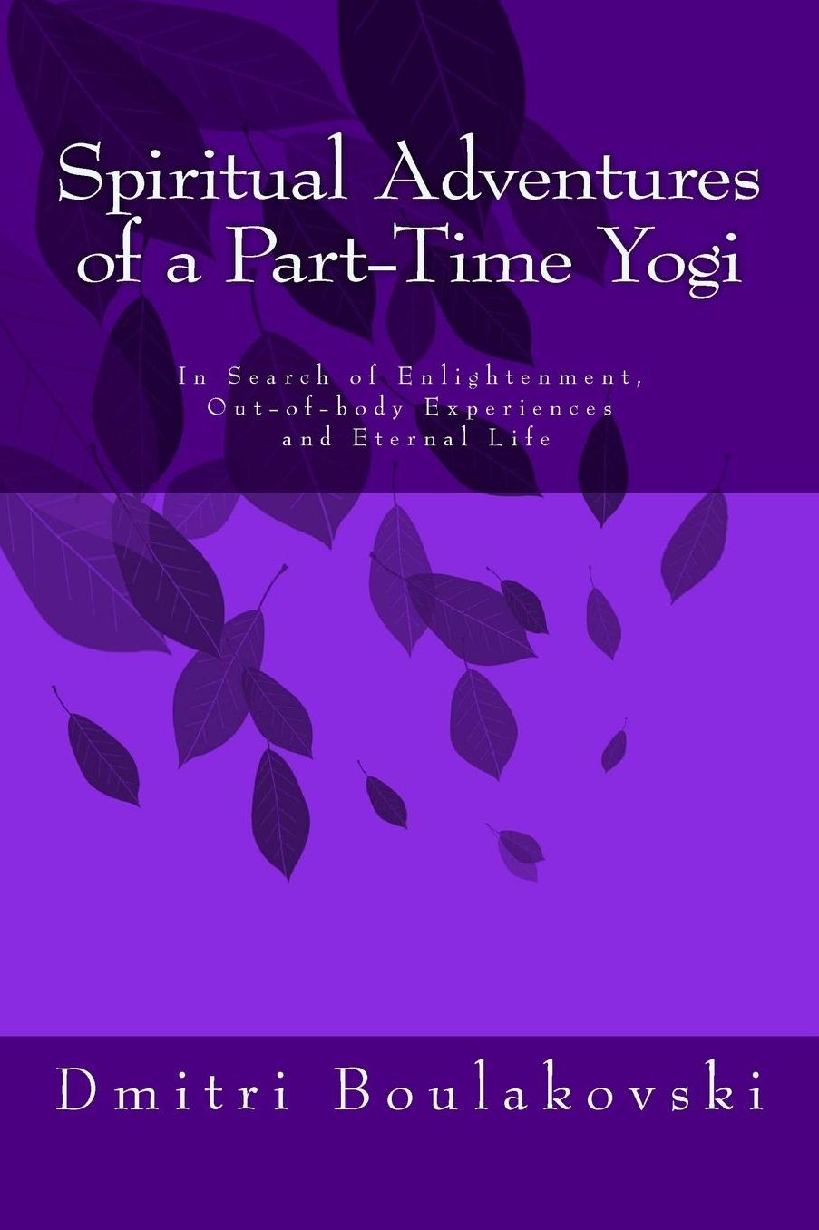 Spiritual Adventures of a Part-Time Yogi: In Search of Enlightenment, Out-of-Body-Experiences and Eternal Life