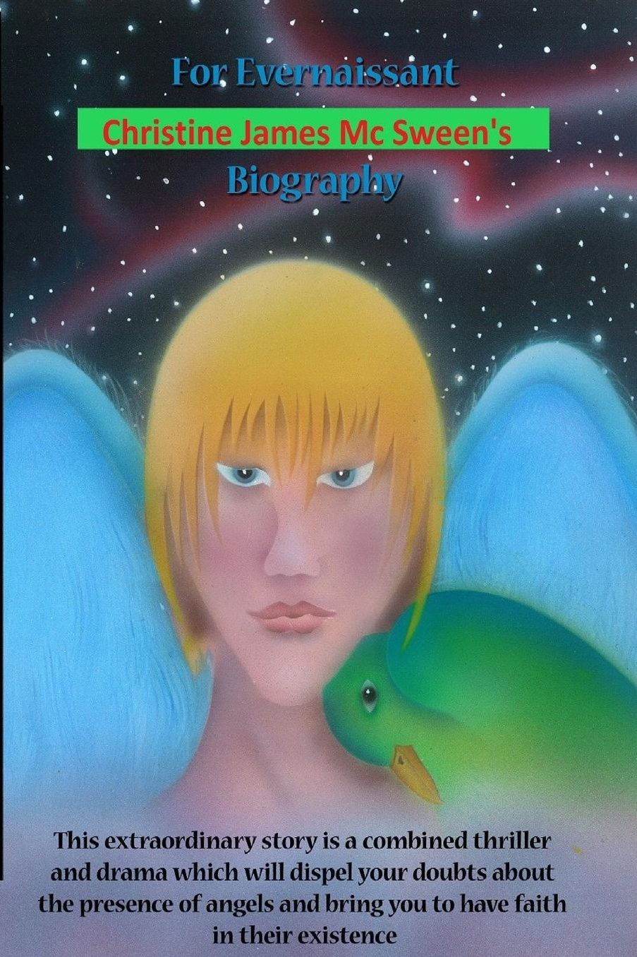 For Evernaissant Christine James Mc Sween's Biography: This extraordinary story is a combined thriller and drama will dispel your doubds about the presence of angels and bring you to have faith in their existence.