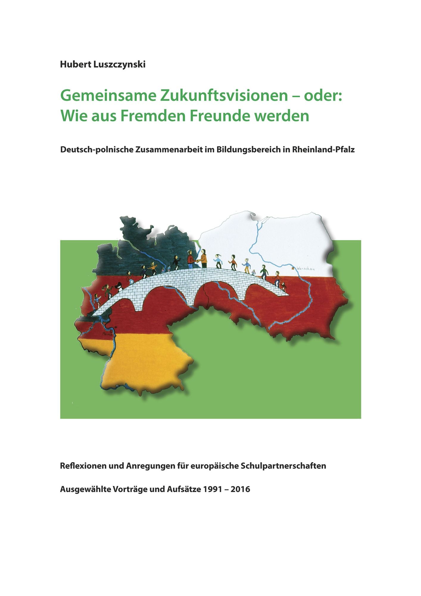 Gemeinsame Zukunftsvisionen - oder: Wie aus Fremden Freunde werden. Deutsch-polnische Zusammenarbeit im Bildungsbereich in Rheinland-Pfalz: Reflexionen und Anregungen für europäische Schulpartnerschaften. Ausgewählte Vorträge und Aufsätze 1991 - 2016