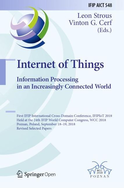 Internet of Things: Information Processing in an Increasingly Connected World: First Ifip International Cross-Domain Conference, Ifipiot 2018, Held at the 24th Ifip World Computer Congress, Wcc 2018, Poznan, Poland, September 18-19, 2019, Revised Selected