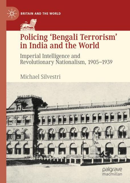 Policing 'bengali Terrorism' in India and the World: Imperial Intelligence and Revolutionary Nationalism, 1905-1939
