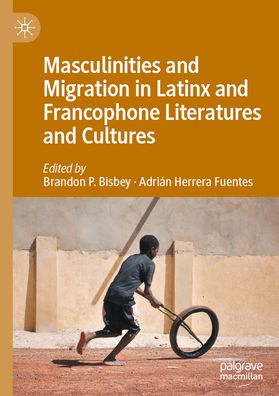 Masculinities and Migration in Latinx and Francophone Literatures and Cultures