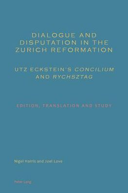 Dialogue and Disputation in the Zurich Reformation: Utz Eckstein's ï¿½conciliumï¿½ and ï¿½rychsztagï¿½: Edition, Translation and Study