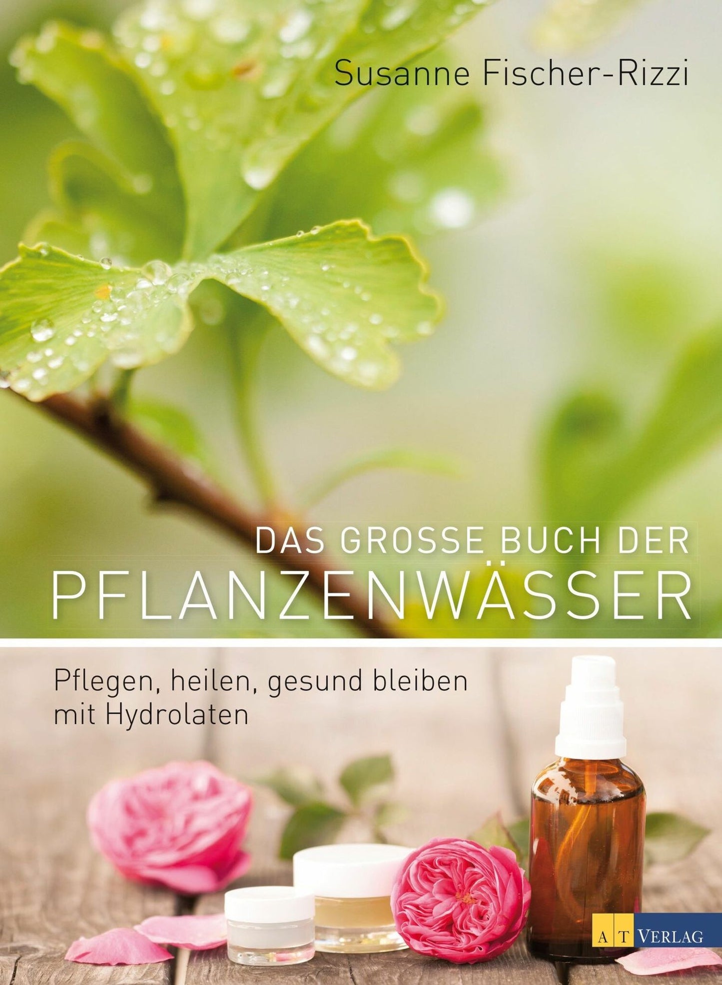 Das grosse Buch der Pflanzenwässer: Pflegen, heilen, gesund bleiben mit Hydrolaten