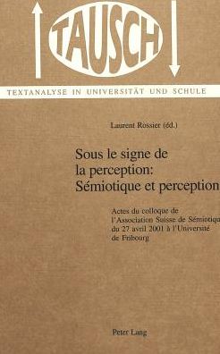 Sous le signe de la perception: Semiotique et perception: Actes du colloque de l'Association Suisse de Semiotique du 27 avril 2001 a l'Universite de Fribourg