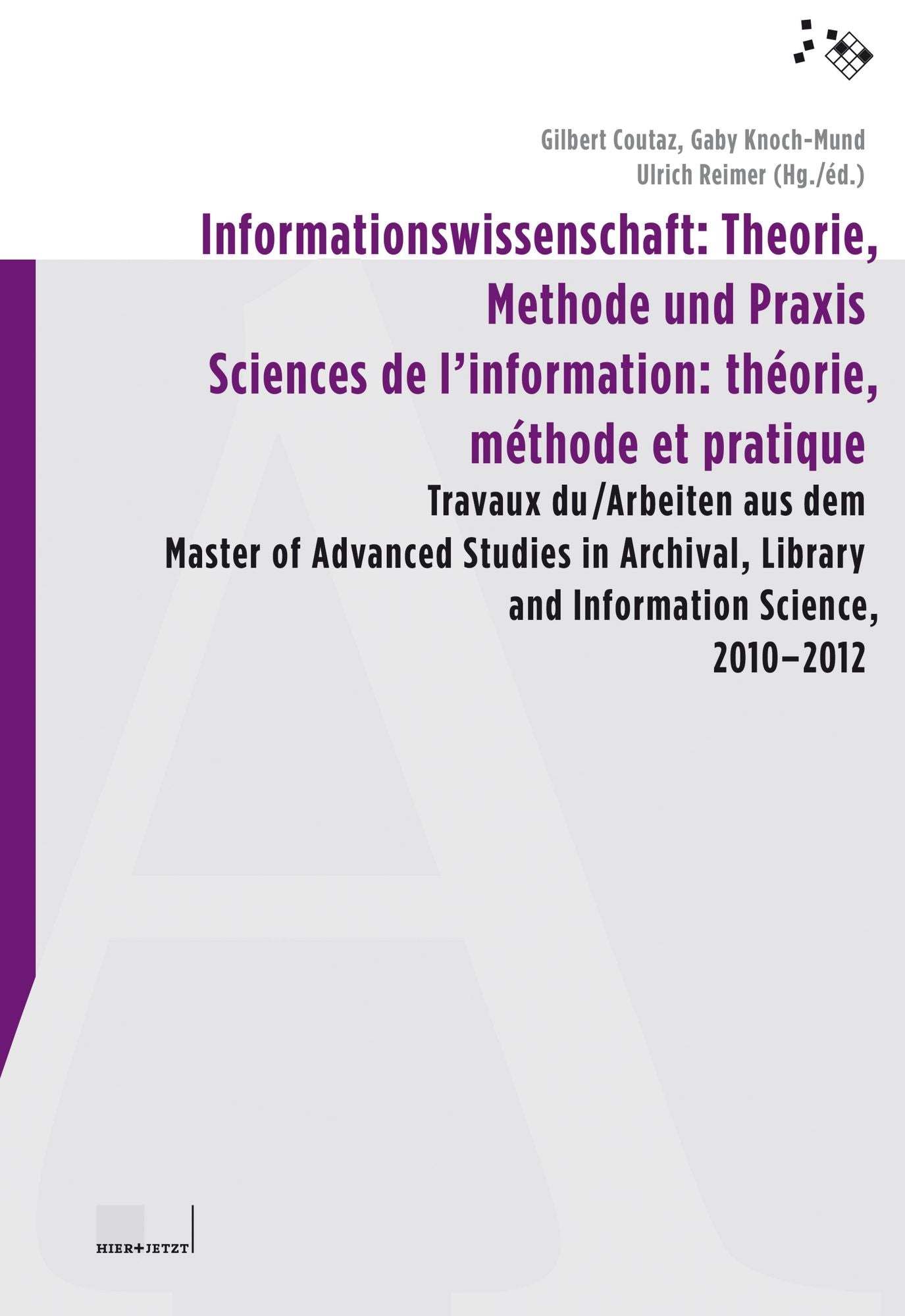 Informationswissenschaft: Theorie, Methode und Praxis / Sciences de l'information: théorie, méthode et pratique: Travaux du / Arbeiten aus dem Master of Advanced Studies in Archival, Library and Information Science 2010-2012