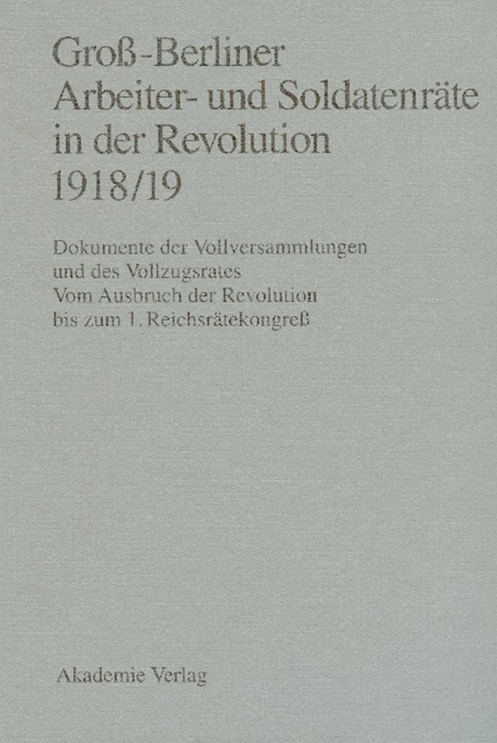 Groß-Berliner Arbeiter- und Soldatenräte in der Revolution 1918/19: Dokumente der Vollversammlungen und des Vollzugsrates. Vom Ausbruch der Revolution bis zum 1. Reichsrätekongreß