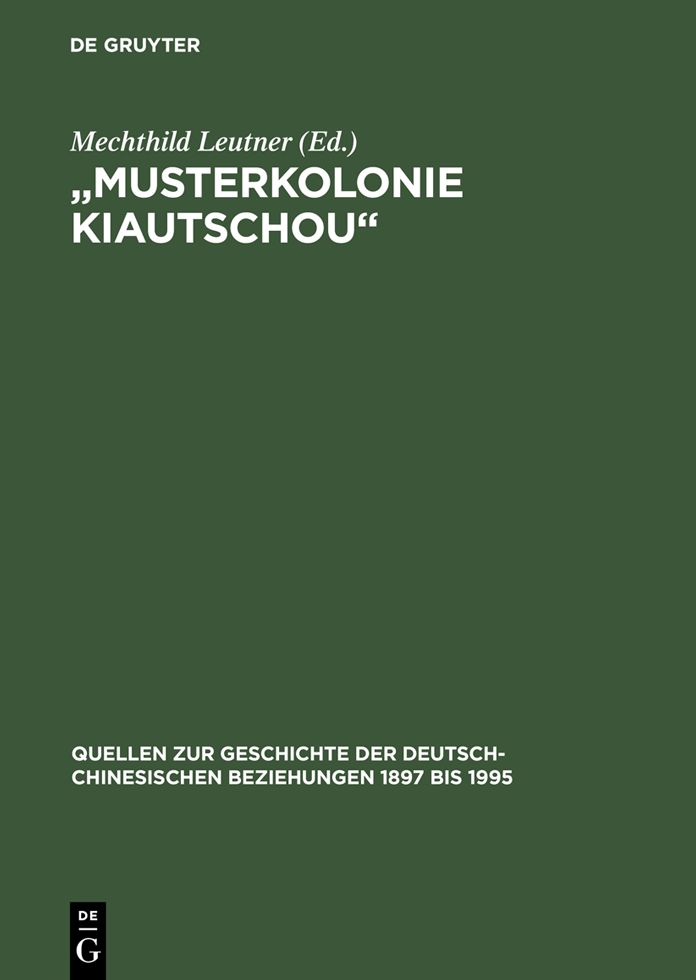 "Musterkolonie Kiautschou": Die Expansion des Deutschen Reiches in China. Deutsch-chinesische Beziehungen 1897 bis 1914. Eine Quellensammlung