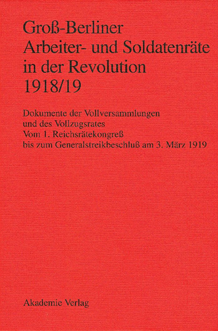 Groß-Berliner Arbeiter- und Soldatenräte in der Revolution 1918/19: Dokumente der Vollversammlungen und des Vollzugsrates. Vom 1. Reichsrätekongreß bis zum Generalstreikbeschluß am 3. März 1919