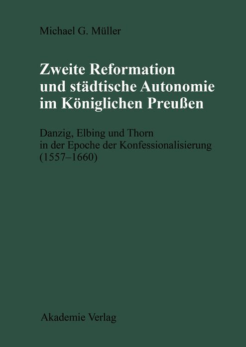 Zweite Reformation und stadtische Autonomie im koniglichen Preussen: Danzig, Elbing und Thorn wahrend der Konfessionalisierung (1557-1660)