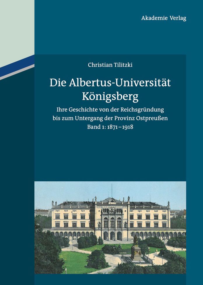 Die Albertus-Universitat Konigsberg: Ihre Geschichte von der Reichsgrundung bis zum Untergang der Provinz Ostpreussen (1871-1945). Band 1: 1871-1918
