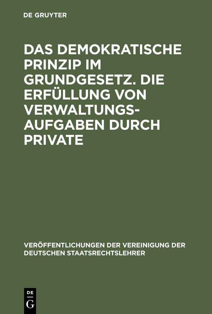 Das demokratische Prinzip im Grundgesetz. Die Erfullung von Verwaltungsaufgaben durch Private: Berichte und Diskussionen auf der Tagung der Vereinigung der Deutschen Staatsrechtslehrer in Speyer am 8. und 9. Oktober 1970