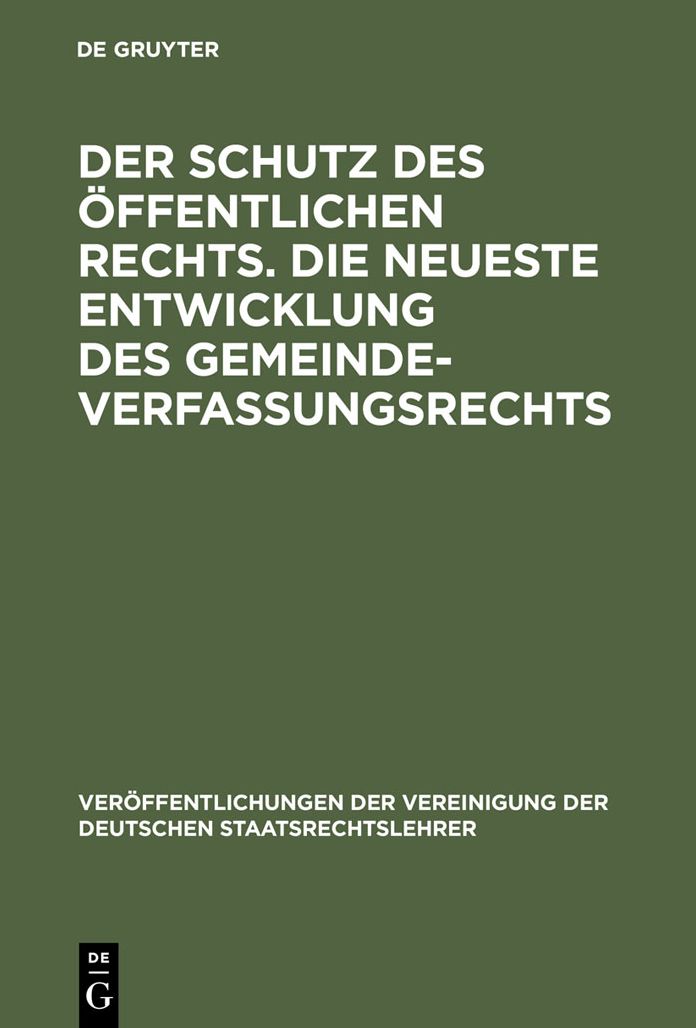 Der Schutz des offentlichen Rechts. Die neueste Entwicklung des Gemeindeverfassungsrechts: Verhandlungen der Tagung der deutschen Staatsrechtslehrer zu Leipzig am 10. und 11. Marz 1925. Mit Eroffnungs- und Begrussungsansprachen sowie einer Zusammenfassung